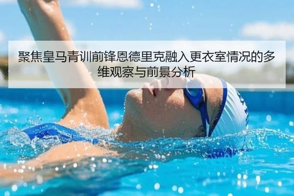 聚焦皇马青训前锋恩德里克融入更衣室情况的多维观察与前景分析