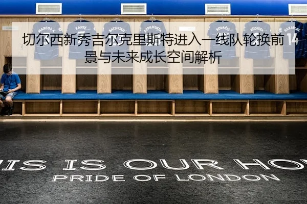 切尔西新秀吉尔克里斯特进入一线队轮换前景与未来成长空间解析