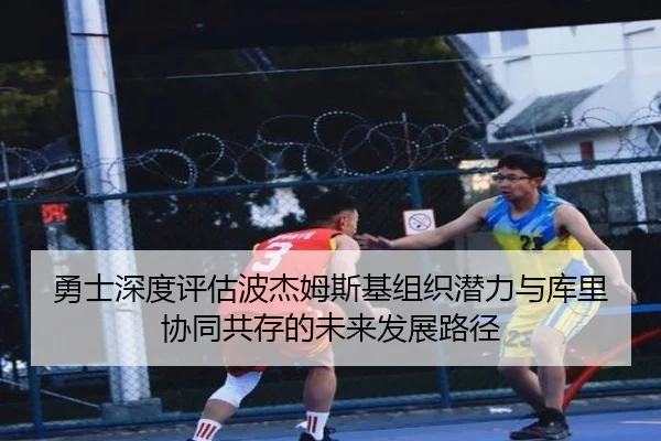 勇士深度评估波杰姆斯基组织潜力与库里协同共存的未来发展路径