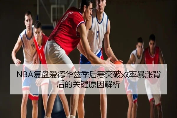 NBA复盘爱德华兹季后赛突破效率暴涨背后的关键原因解析