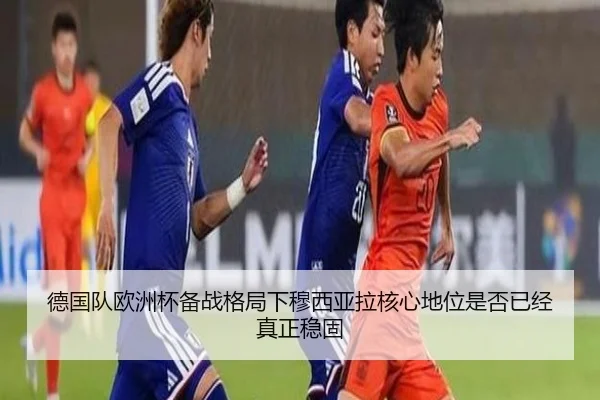 德国队欧洲杯备战格局下穆西亚拉核心地位是否已经真正稳固