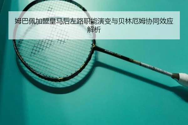 姆巴佩加盟皇马后左路职能演变与贝林厄姆协同效应解析