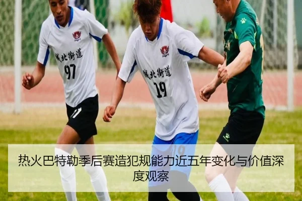 热火巴特勒季后赛造犯规能力近五年变化与价值深度观察
