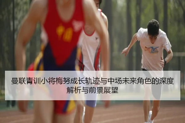 曼联青训小将梅努成长轨迹与中场未来角色的深度解析与前景展望