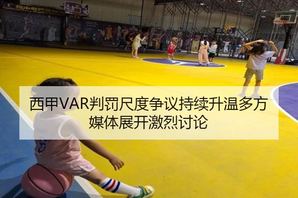 西甲VAR判罚尺度争议持续升温多方媒体展开激烈讨论