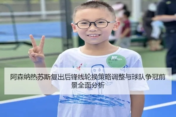 阿森纳热苏斯复出后锋线轮换策略调整与球队争冠前景全面分析