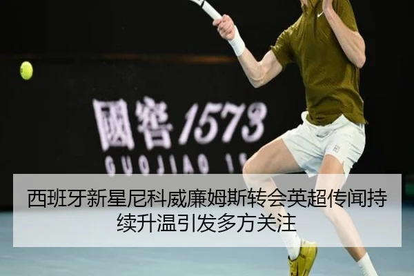 西班牙新星尼科威廉姆斯转会英超传闻持续升温引发多方关注