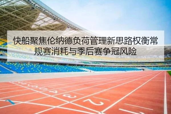 快船聚焦伦纳德负荷管理新思路权衡常规赛消耗与季后赛争冠风险