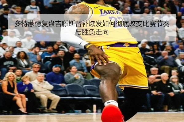 多特蒙德复盘吉滕斯替补爆发如何彻底改变比赛节奏与胜负走向