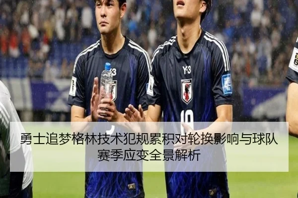 勇士追梦格林技术犯规累积对轮换影响与球队赛季应变全景解析