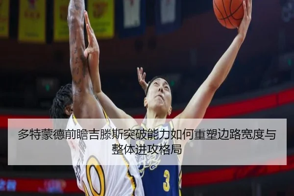 多特蒙德前瞻吉滕斯突破能力如何重塑边路宽度与整体进攻格局