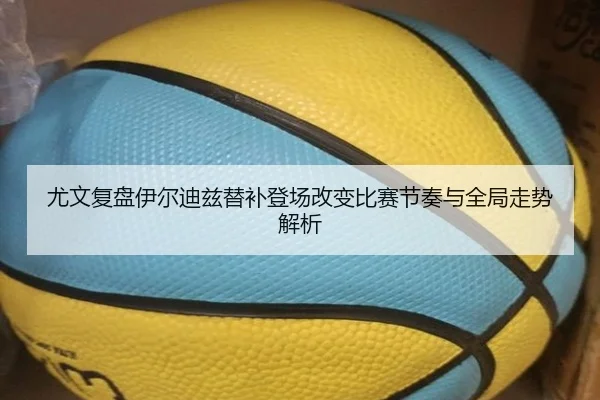 尤文复盘伊尔迪兹替补登场改变比赛节奏与全局走势解析