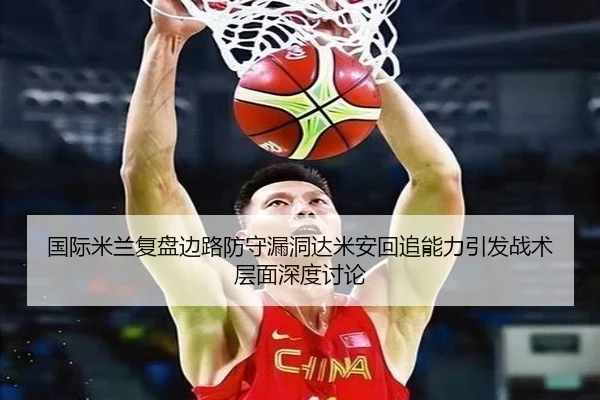 国际米兰复盘边路防守漏洞达米安回追能力引发战术层面深度讨论