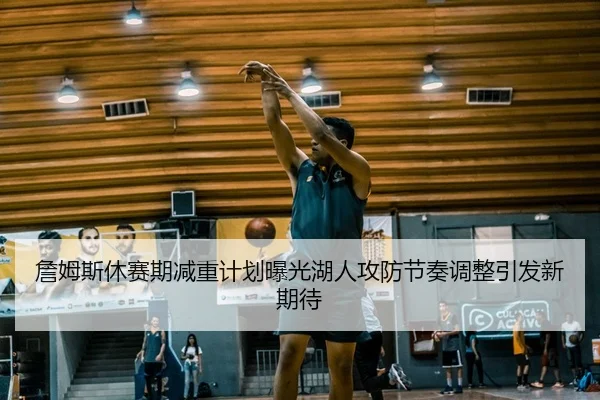詹姆斯休赛期减重计划曝光湖人攻防节奏调整引发新期待