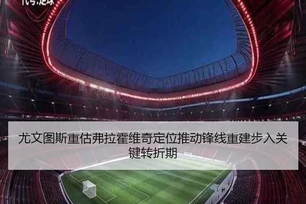 尤文图斯重估弗拉霍维奇定位推动锋线重建步入关键转折期